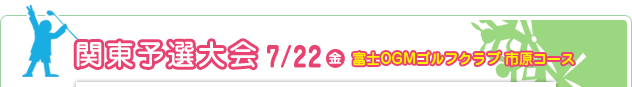 関東予選大会 7/22（金）　富士OGMゴルフクラブ 市原コース