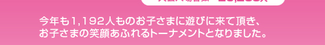 今今年も1,192人ものお子さまに遊びに来て頂き、お子さまの笑顔あふれるトーナメントとなりました。