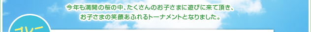 今年も満開の桜の中、たくさんのお子さまに遊びに来て頂き、お子さまの笑顔あふれるトーナメントとなりました。
