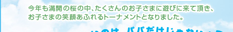 今年も満開の桜の中、たくさんのお子さまに遊びに来て頂き、お子さまの笑顔あふれるトーナメントとなりました。
