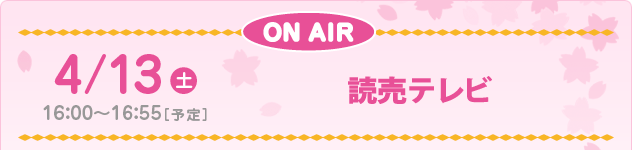 4/13(土) 16：00～16：55［予定］読売テレビ