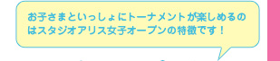 お子さまといっしょにトーナメントが楽しめるのはスタジオアリス女子オープンの特徴です！