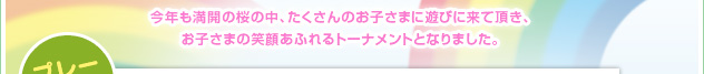 今年も満開の桜の中、たくさんのお子さまに遊びに来て頂き、お子さまの笑顔あふれるトーナメントとなりました。
