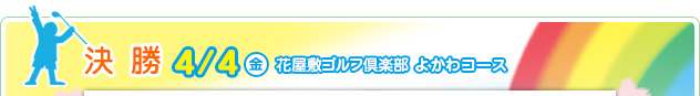 決 勝 4/4（金）　花屋敷ゴルフ倶楽部 よかわコース