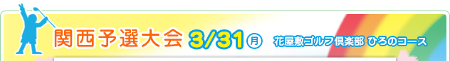 関西予選大会 3/31（月）　花屋敷ゴルフ倶楽部 ひろのコース