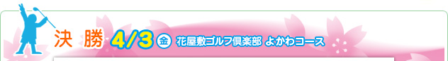 決 勝 4/3（金）　花屋敷ゴルフ倶楽部 よかわコース