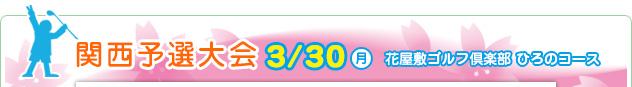 関西予選大会 3/30（月）　花屋敷ゴルフ倶楽部 ひろのコース