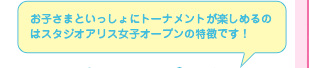 お子さまといっしょにトーナメントが楽しめるのはスタジオアリス女子オープンの特徴です！