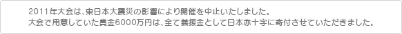 2011年大会は、東日本大震災の影響により開催を中止いたしました。
大会で用意していた賞金6000万円は、全て義援金として日本赤十字に寄付させていただきました。