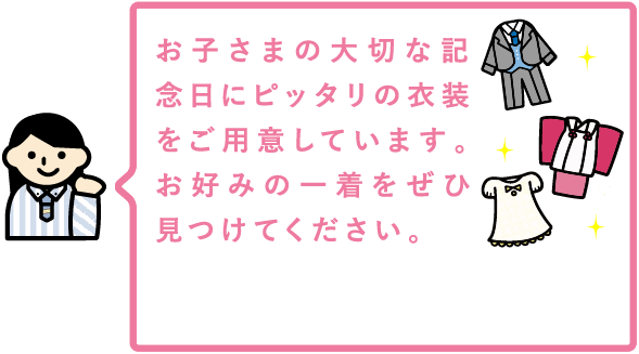 お子さまの大切な記念日にピッタリの衣装をご用意しています。お好みの一着をぜひ見つけてください。