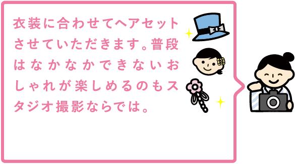 衣装に合わせてヘアセットさせていただきます。普段はなかなかできないおしゃれが楽しめるのもスタジオ撮影ならでは。