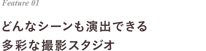 Feature 01 どんなシーンも演出できる多彩な撮影スタジオ