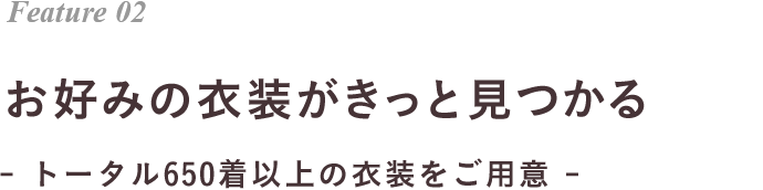 Feature 02 お好みの衣装がきっと見つかる- トータル650着以上の衣装をご用意 - 