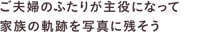 ご夫婦のふたりが主役になって家族の軌跡を写真に残そう