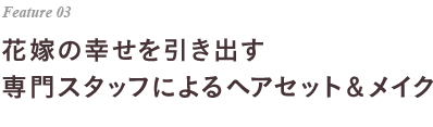 Feature 03 花嫁の幸せを引き出す専門スタッフによるヘアセット＆メイク