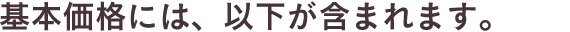 基本価格には、以下が含まれます。