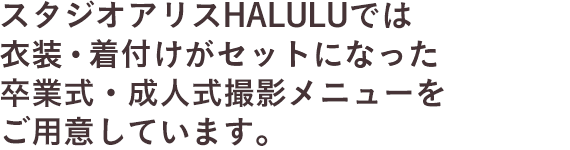 スタジオアリスHALULUでは衣装・着付けがセットになった卒業式・成人式撮影メニューをご用意しています。