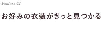 Feature 02 お好みの衣装がきっと見つかる