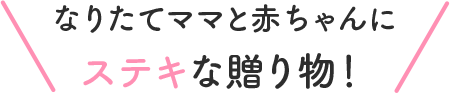 なりたてママと赤ちゃんにステキな贈り物！