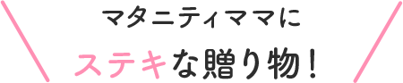 マタニティママにステキな贈り物！