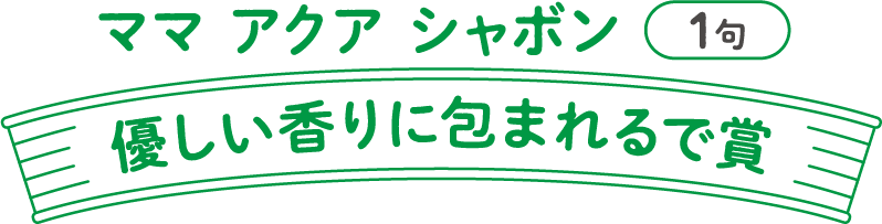 ママ アクア シャボン（1句、優しい香りに包まれるで賞）