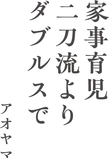 家事育児　二刀流より　ダブルスで（アオヤマ）