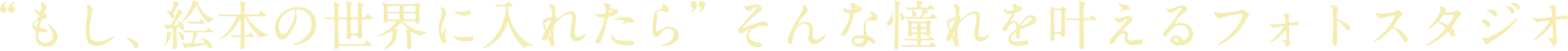 “もし、絵本の世界に入れたら”そんな憧れを叶えるフォトスタジオ