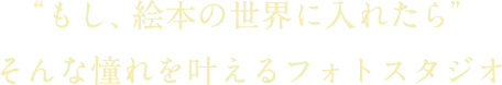 “もし、絵本の世界に入れたら”そんな憧れを叶えるフォトスタジオ