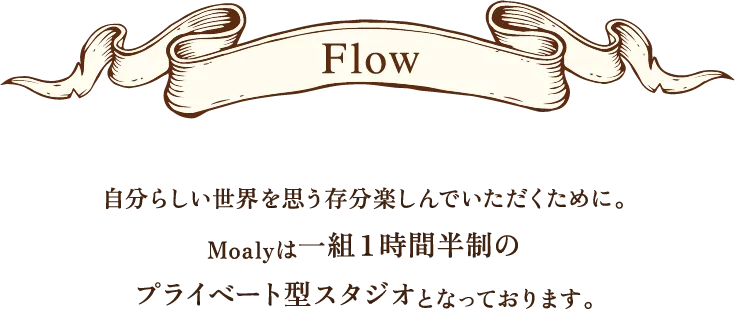 Flow 自分らしい世界を思う存分楽しんでいただくために。Moalyは一組1時間半制のプライベート型スタジオとなっております。
