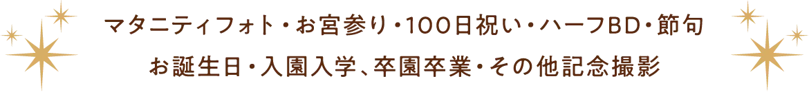 マタニティフォト・お宮参り・100日祝い・ハーフBD・節句お誕生日・入園入学、卒園卒業・その他記念撮影