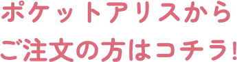 ポケットアリスからご注文の方はコチラ!