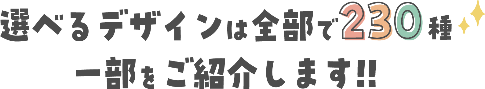 選べるデザインは全部で230種。一部をご紹介します!!