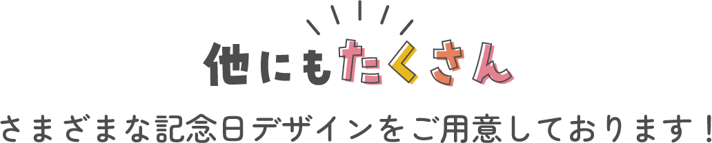 ほかにもたくさんさまざまな記念日デザインをご用意しております！