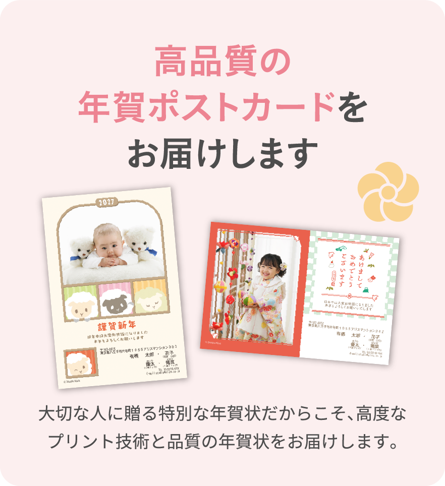 高品質の年賀ポストカードをお届けします　大切な人に贈る特別な年賀状だからこそ、高度なプリント技術と品質の年賀状をお届けします。