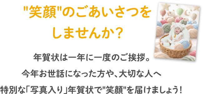 "笑顔"のごあいさつをしませんか？　年賀状は一年に一度のご挨拶。今年お世話になった方や、大切な人へ　特別な「写真入り」年賀状で"笑顔"を届けましょう！