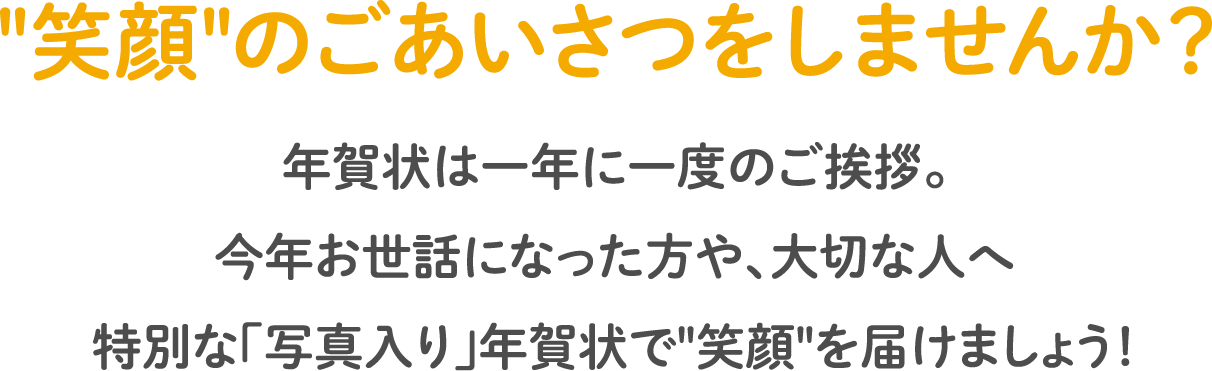 "笑顔"のごあいさつをしませんか？　年賀状は一年に一度のご挨拶。今年お世話になった方や、大切な人へ　特別な「写真入り」年賀状で"笑顔"を届けましょう！