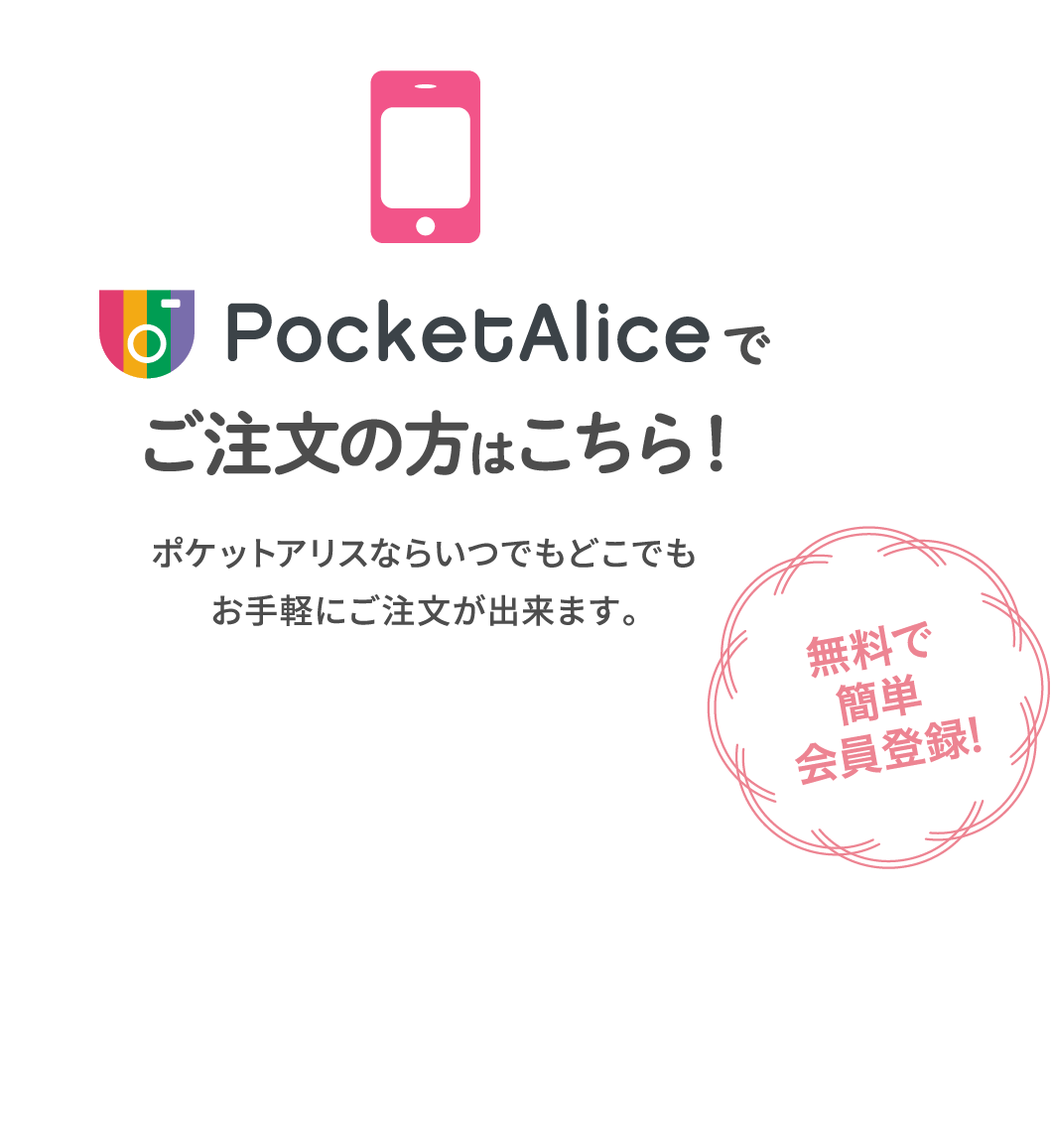 PocketAliceでご注文の方はこちら！ポケットアリスならいつでもどこでもお手軽にご注文が出来ます。無料で簡単会員登録！