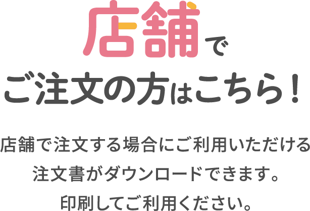 店舗でご注文の方はこちら！店舗で注文する場合にご利用いただける注文書がダウンロードできます。印刷してご利用ください。