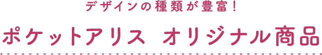 デザインの種類が豊富！ ポケットアリス オリジナル商品