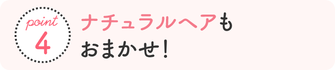 point4 もっと可愛く 衣装にあわせたナチュラルヘアもおまかせ！