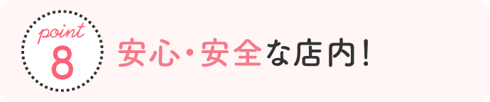 point8 安心・安全な店内に店内の衣装什器や間仕切り柱などはカドを丸くし万が一お子さまが動き回ってぶつかってしまってもケガのないように配慮。さらにコンセントにもカバーをしています。