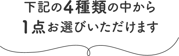 下記の4種類の中から1点お選びいただけます