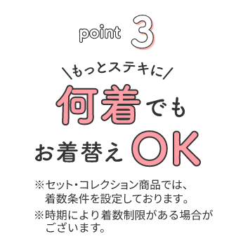 point3 もっとステキに 何着でもお着替えOK ※セット・コレクション商品では、着数条件を設定しております。