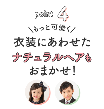 point4 もっと可愛く 衣装にあわせたナチュラルヘアもおまかせ！