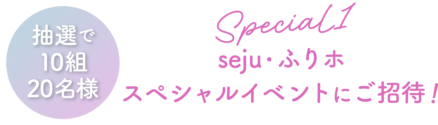 抽選で10組20名様 ＜Special1＞seju・ふりホ スペシャルイベントにご招待！