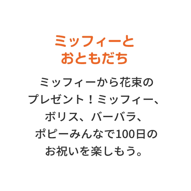 ミッフィーとおともだち ミッフィーから花束のプレゼント！ミッフィー、ボリス、バーバラ、ポピーみんなで100日のお祝いを楽しもう。