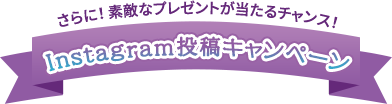 さらに︕素敵なプレゼントが当たるチャンス︕Instagram投稿キャンペーン