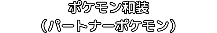 ポケモン和装（パートナーポケモン）