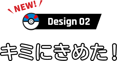 Design 02 キミにきめた！