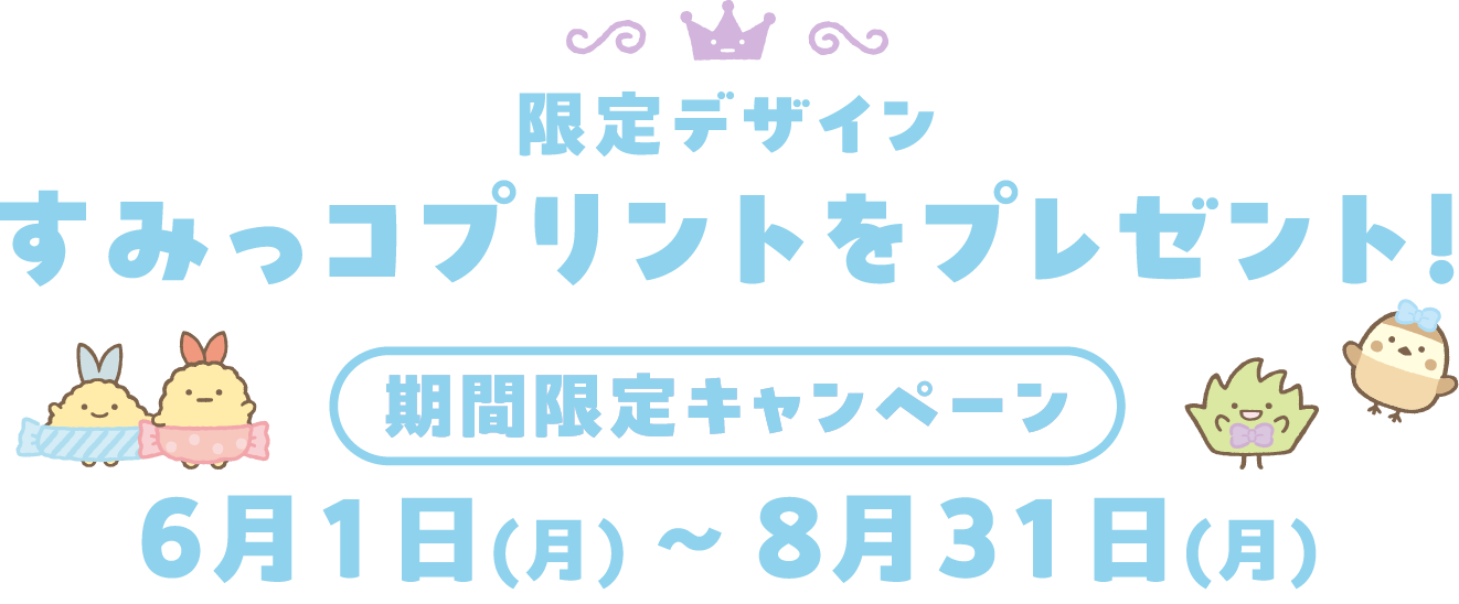 限定デザインすみっコプリントをプレゼント！ 期間限定キャンペーン 6月1日(月) ～ 8月31日(月)